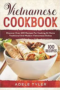 Vietnamese Cookbook: Discover Over 100 Recipes For Cooking At Home Traditional And Modern Vietnamese Dishes