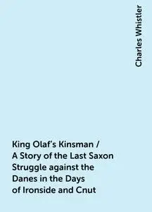 «King Olaf's Kinsman / A Story of the Last Saxon Struggle against the Danes in the Days of Ironside and Cnut» by Charles