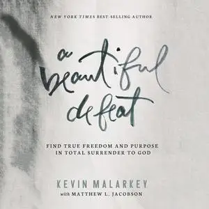 «A Beautiful Defeat: Find True Freedom and Purpose in Total Surrender to God» by Kevin Malarkey