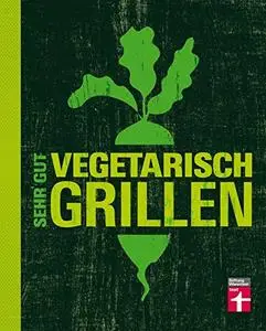 Sehr gut vegetarisch grillen: Mehr als 100 innovative Rezeptideen