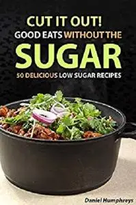 Cut It Out! Good Eats without the Sugar: 50 Delicious Low Sugar Recipes