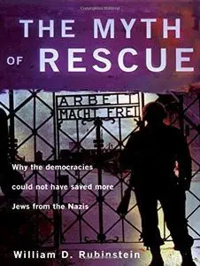 The Myth of Rescue: Why the Democracies Could Not Have Saved More Jews from the Nazis