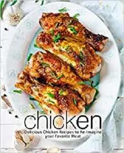 Chicken: Delicious Chicken Recipes to Re-Imagine your Favorite Meat