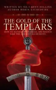 «The Gold of the Templars: How to Manifest Financial Abundance Like the Ancient Alchemists» by Robin Sacredfire