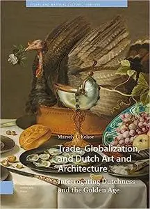 Trade, Globalization, and Dutch Art and Architecture: Interrogating Dutchness and the Golden Age