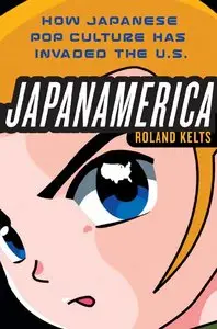 Japanamerica: How Japanese Pop Culture Has Invaded the U.S.