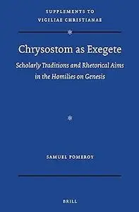 Chrysostom as Exegete Scholarly Traditions and Rhetorical Aims in the Homilies on Genesis