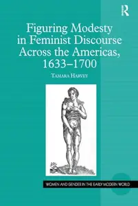 Figuring Modesty in Feminist Discourse Across the Americas, 1633-1700 (Women and Gender in the Early Modern World)