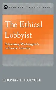 The Ethical Lobbyist: Reforming Washington's Influence Industry