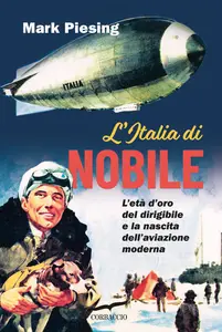 Mark Piesing - L'Italia di Nobile. L'età d'oro del dirigibile e la nascita dell'aviazione moderna