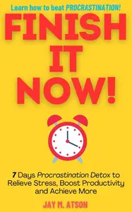 Finish it Now!: 7 Days Procrastination Detox to Relieve Stress, Boost Productivity and Achieve More