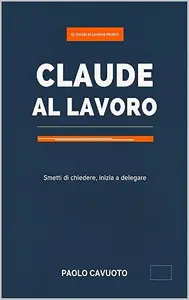 Claude a lavoro: Smetti di chiedere, inizia a delegare (Intelligenza artificiale per tutti Vol. 5)