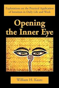 Opening the Inner Eye: Explorations on the Practical Application of Intuition in Daily Life and Work