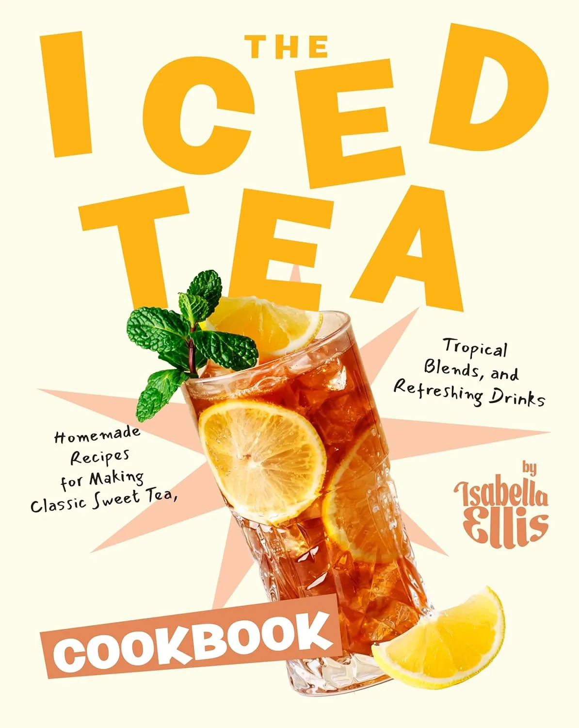 The Iced Tea Cookbook: Homemade Recipes for Making Classic Sweet Tea, Tropical Blends, and Refreshing Drinks