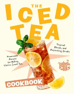 The Iced Tea Cookbook: Homemade Recipes for Making Classic Sweet Tea, Tropical Blends, and Refreshing Drinks