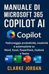 Manuale di MICROSOFT 365 COPILOT AI: Padroneggia produttività, creatività e automazione su Word, Excel, PowerPoint, Outlook e