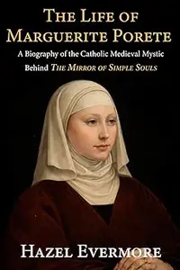 The Life of Marguerite Porete: A Biography of the Catholic Medieval Mystic Behind The Mirror of Simple Souls