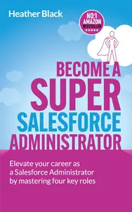 Become A Super Salesforce Administrator: Elevate your career as a Salesforce Administrator by mastering four key roles