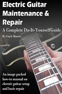 Electric Guitar Maintenance and Repair: A Complete Do-It-Yourself Guide