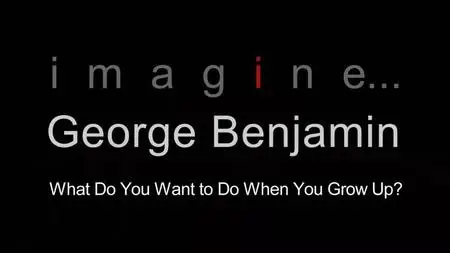 BBC Imagine - George Benjamin: What Do You Want to Do When You Grow Up (2018)