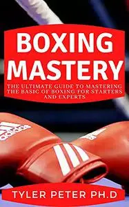 Boxing Mastery: The Ultimate Guide To Mastering The Basic Of Boxing For Starters And Experts