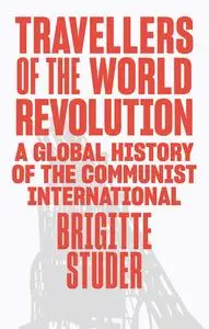 Travellers of the World Revolution: A Global History of the Communist International