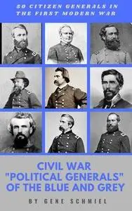 Civil War "Political Generals" of the Blue and Grey: 50 citizen generals in the first modern war