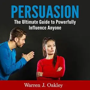 «Persuasion: The Ultimate Guide to Powerfully Influence Anyone» by Warren J. Oakley