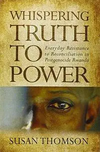 Whispering Truth to Power: Everyday Resistance to Reconciliation in Postgenocide Rwanda