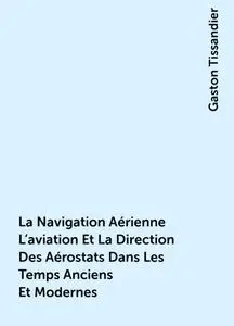 «La Navigation Aérienne L'aviation Et La Direction Des Aérostats Dans Les Temps Anciens Et Modernes» by Gaston Tissandie