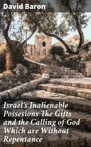 «Israel's Inalienable Possesions The Gifts and the Calling of God Which are Without Repentance» by David Baron