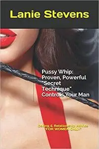 Pussy Whip - Proven, Powerful "Secret" Technique Controls Your Man (For Women Only)  Ed 2