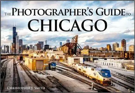 The Photographer's Guide to Chicago: 100 of the Best Locations and How to Photograph Them