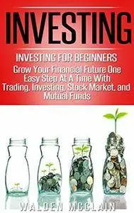 Investing: Grow Your Financial Future One Easy Step At A Time With