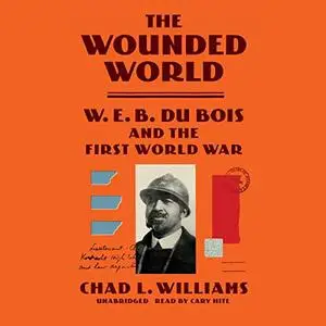 The Wounded World: W. E. B. Du Bois and the First World War [Audiobook]