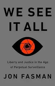 We See It All: Liberty and Justice in an Age of Perpetual Surveillance