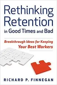 Rethinking Retention In Good Times and Bad: Breakthrough Ideas for Keeping Your Best Workers