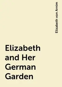 «Elizabeth and Her German Garden» by Elizabeth von Arnim