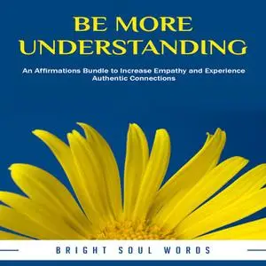 «Be More Understanding: An Affirmations Bundle to Increase Empathy and Experience Authentic Connections» by Bright Soul