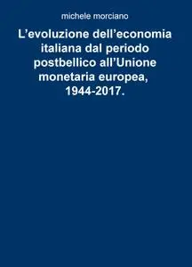 L’evoluzione dell’economia italiana dal periodo postbellico all’Unione monetaria europea, 1944-2017.