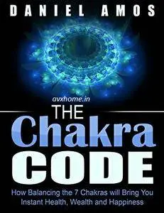 Chakra Healing - Chakra Code: How Balancing the 7 Chakras will Bring You Instant Health, Wealth and Happiness