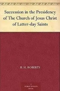 «Succession in the Presidency of The Church of Jesus Christ of Latter-day Saints» by B.H.Roberts