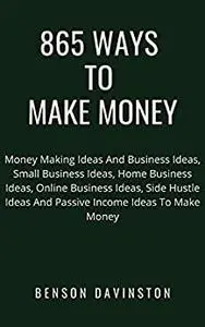 865 Ways To Make Money: Money Making Ideas And Business Ideas, Small Business Ideas