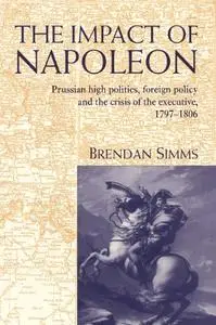 The Impact of Napoleon: Prussian High Politics, Foreign Policy and the Crisis of the Executive, 1797–1806