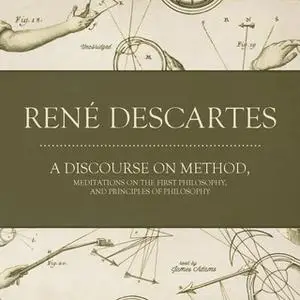 «A Discourse on Method, Meditations on the First Philosophy, and Principles of Philosophy» by René Descartes