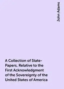 «A Collection of State-Papers, Relative to the First Acknowledgment of the Sovereignty of the United States of America»