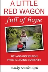 A Little Red Wagon Full Of Hope:: Tips And Inspiration From A Loving Caregiver