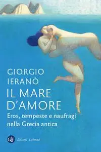 Giorgio Ieranò - Il mare d'amore. Eros, tempeste e naufragi nella Grecia antica