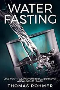 Water Fasting: Lose Weight, Cleanse Your Body, and Experience a New Level of Health