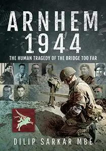 Arnhem 1944: The Human Tragedy of the Bridge Too Far